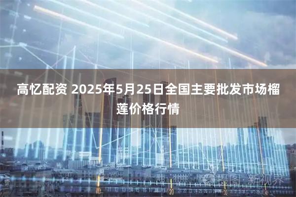 高忆配资 2025年5月25日全国主要批发市场榴莲价格行情