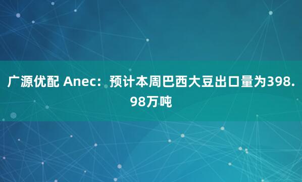 广源优配 Anec：预计本周巴西大豆出口量为398.98万吨