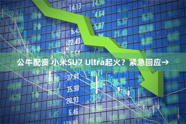 公牛配资 小米SU7 Ultra起火?紧急回应→
