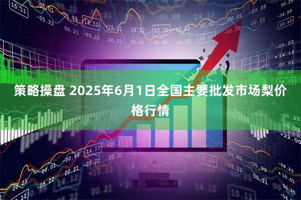 策略操盘 2025年6月1日全国主要批发市场梨价格行情
