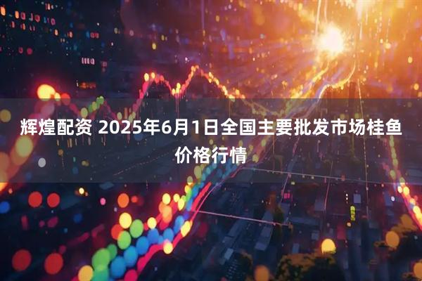辉煌配资 2025年6月1日全国主要批发市场桂鱼价格行情