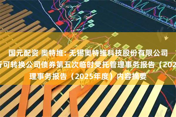 国元配资 奥特维: 无锡奥特维科技股份有限公司向不特定对象发行可转换公司债券第五次临时受托管理事务报告（2025年度）内容摘要