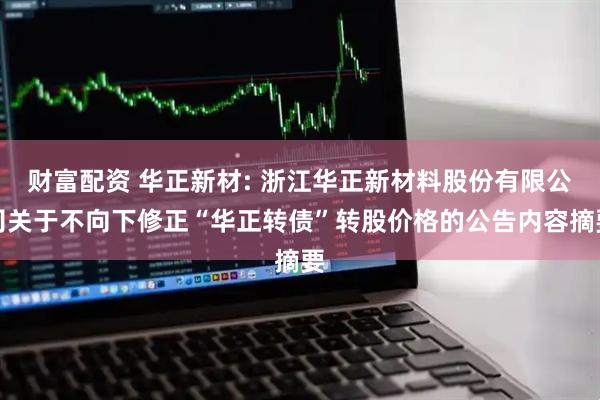财富配资 华正新材: 浙江华正新材料股份有限公司关于不向下修正“华正转债”转股价格的公告内容摘要