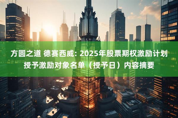 方圆之道 德赛西威: 2025年股票期权激励计划授予激励对象名单(授予日)内容摘要