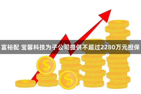 富裕配 宝馨科技为子公司提供不超过2280万元担保