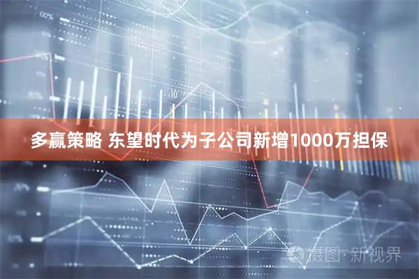 多赢策略 东望时代为子公司新增1000万担保