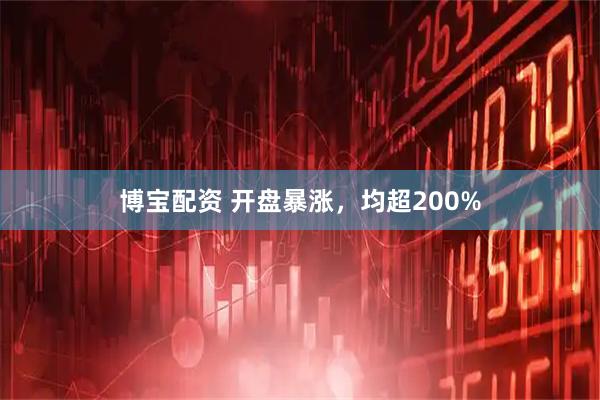 博宝配资 开盘暴涨，均超200%