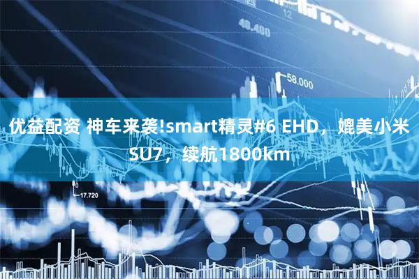 优益配资 神车来袭!smart精灵#6 EHD，媲美小米SU7，续航1800km
