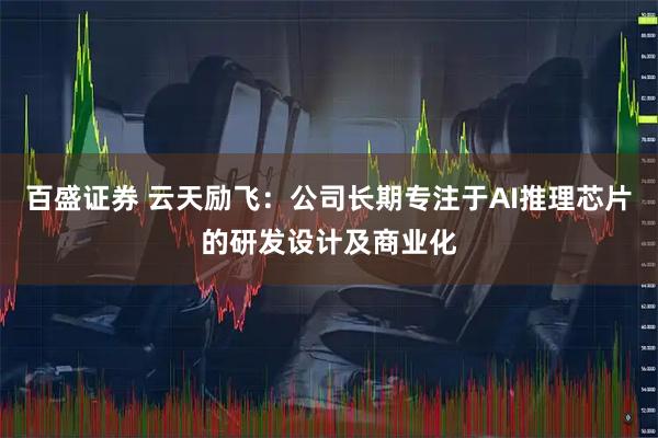 百盛证券 云天励飞：公司长期专注于AI推理芯片的研发设计及商业化