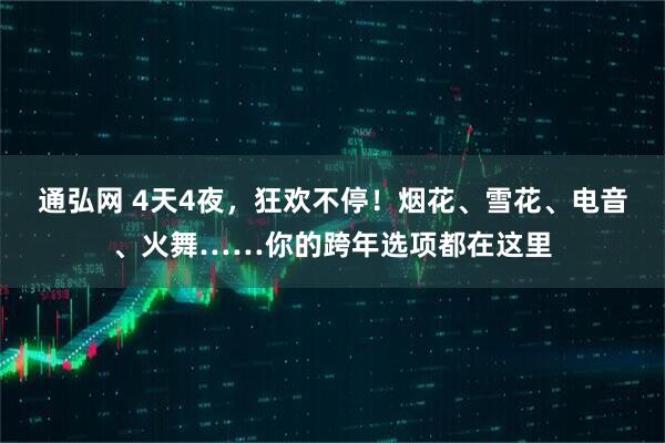 通弘网 4天4夜，狂欢不停！烟花、雪花、电音、火舞……你的跨年选项都在这里