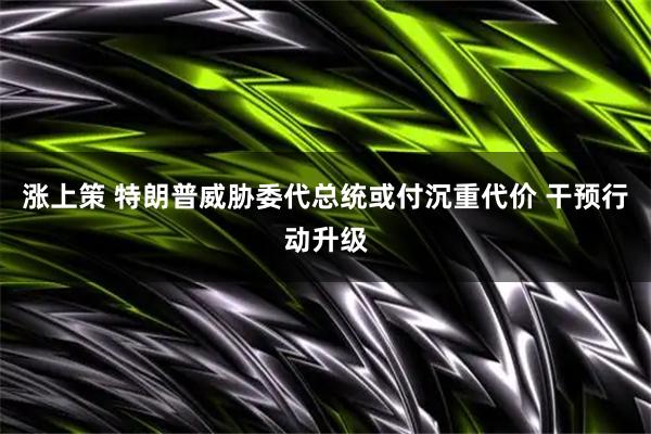 涨上策 特朗普威胁委代总统或付沉重代价 干预行动升级