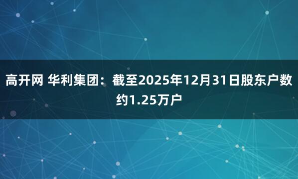 高开网 华利集团：截至2025年12月31日股东户数约1.25万户