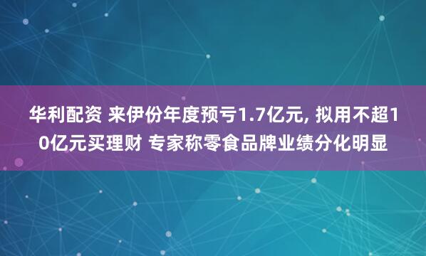 华利配资 来伊份年度预亏1.7亿元, 拟用不超10亿元买理财 专家称零食品牌业绩分化明显