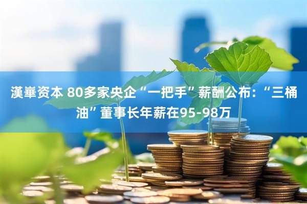 漢崋资本 80多家央企“一把手”薪酬公布: “三桶油”董事长年薪在95-98万