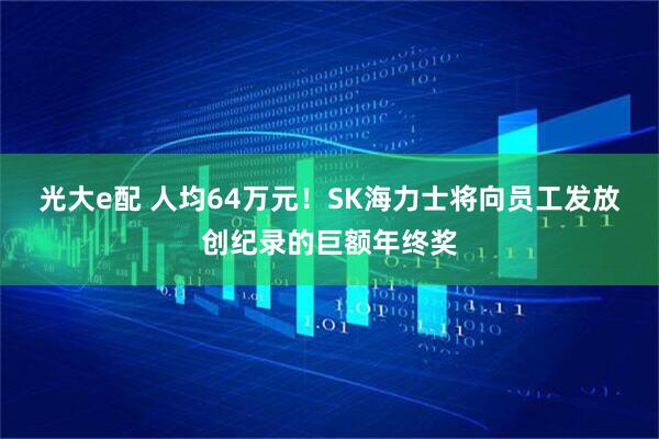 光大e配 人均64万元！SK海力士将向员工发放创纪录的巨额年终奖