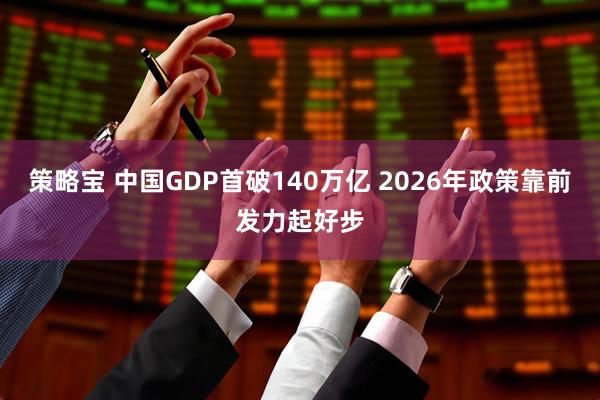 策略宝 中国GDP首破140万亿 2026年政策靠前发力起好步