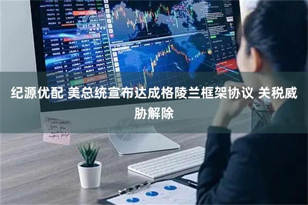 纪源优配 美总统宣布达成格陵兰框架协议 关税威胁解除