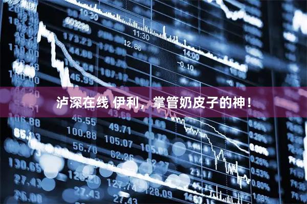 泸深在线 伊利，掌管奶皮子的神！