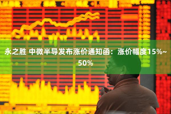 永之胜 中微半导发布涨价通知函：涨价幅度15%~50%