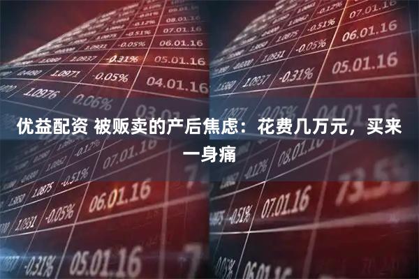 优益配资 被贩卖的产后焦虑：花费几万元，买来一身痛