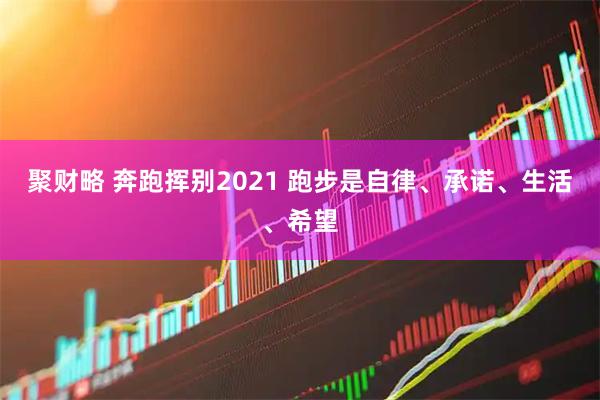 聚财略 奔跑挥别2021 跑步是自律、承诺、生活、希望