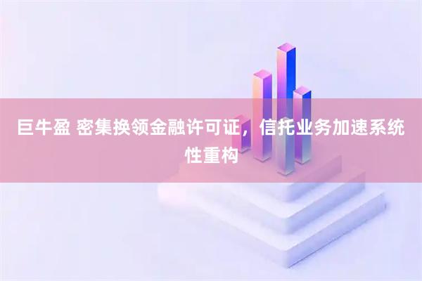 巨牛盈 密集换领金融许可证，信托业务加速系统性重构