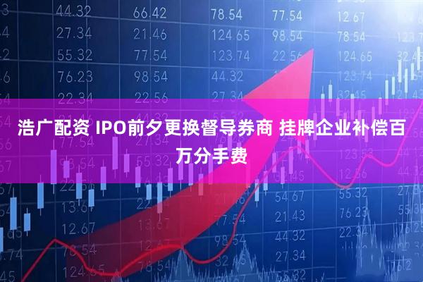 浩广配资 IPO前夕更换督导券商 挂牌企业补偿百万分手费