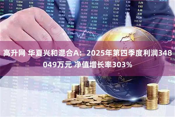 高升网 华夏兴和混合A：2025年第四季度利润348049万元 净值增长率303%