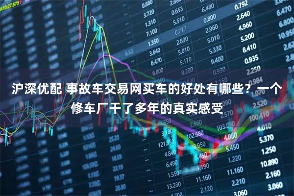 沪深优配 事故车交易网买车的好处有哪些？一个修车厂干了多年的真实感受