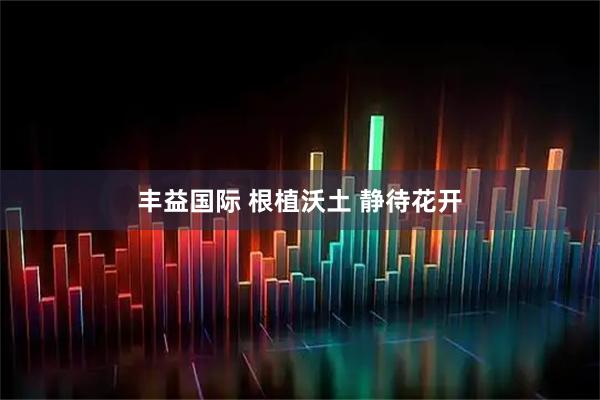 丰益国际 根植沃土 静待花开