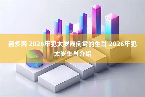 嘉多网 2026年犯太岁最倒霉的生肖 2026年犯太岁生肖介绍