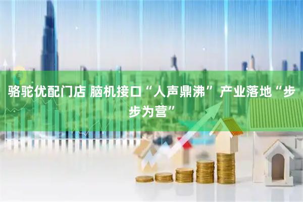骆驼优配门店 脑机接口“人声鼎沸” 产业落地“步步为营”