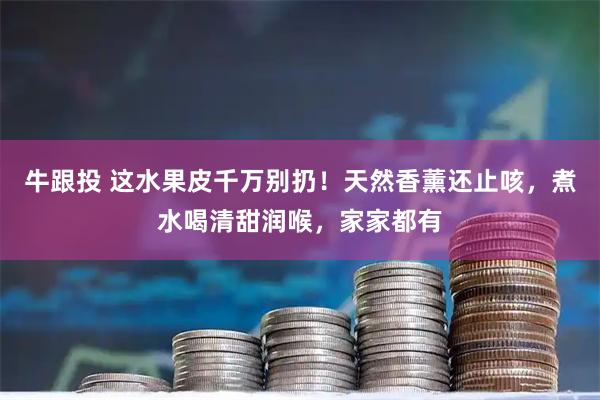 牛跟投 这水果皮千万别扔！天然香薰还止咳，煮水喝清甜润喉，家家都有