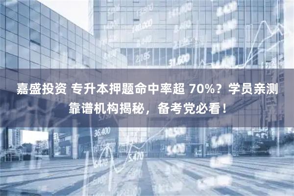 嘉盛投资 专升本押题命中率超 70%？学员亲测靠谱机构揭秘，备考党必看！