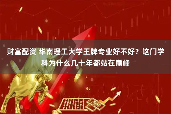 财富配资 华南理工大学王牌专业好不好？这门学科为什么几十年都站在巅峰