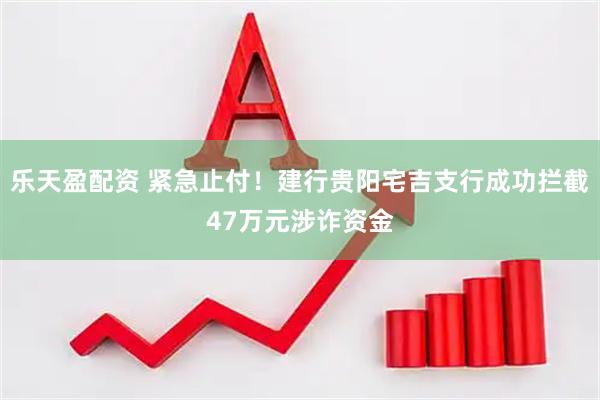 乐天盈配资 紧急止付！建行贵阳宅吉支行成功拦截47万元涉诈资金