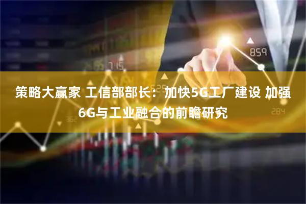 策略大赢家 工信部部长:加快5G工厂建设 加强6G与工业融合的前瞻研究
