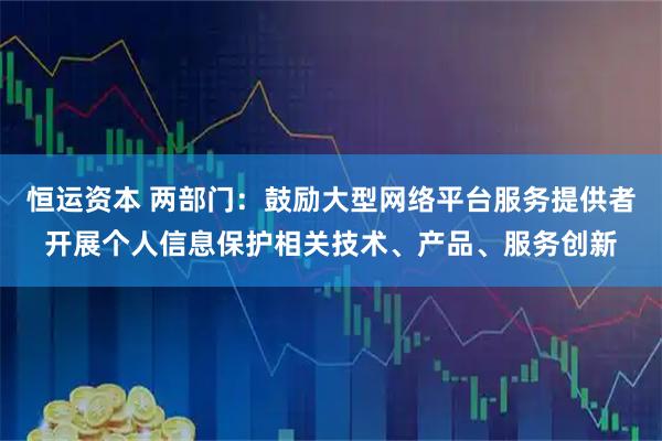 恒运资本 两部门：鼓励大型网络平台服务提供者开展个人信息保护相关技术、产品、服务创新