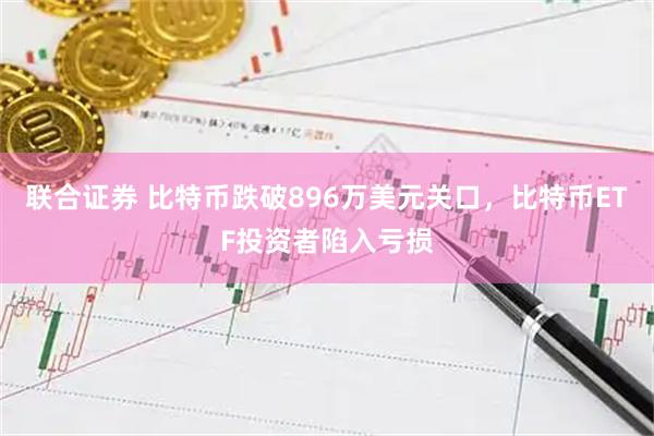 联合证券 比特币跌破896万美元关口,比特币ETF投资者陷入亏损