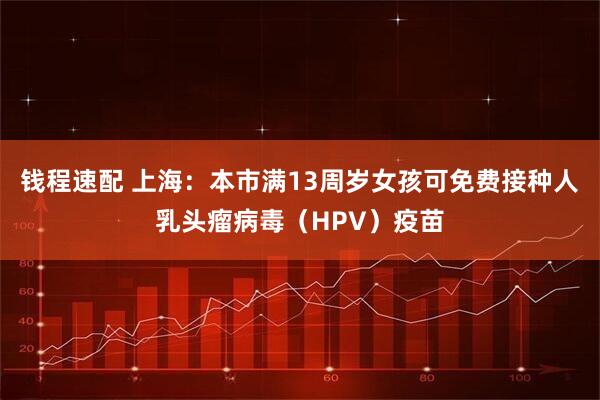 钱程速配 上海：本市满13周岁女孩可免费接种人乳头瘤病毒（HPV）疫苗