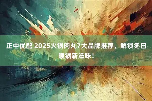 正中优配 2025火锅肉丸7大品牌推荐,解锁冬日暖锅新滋味!