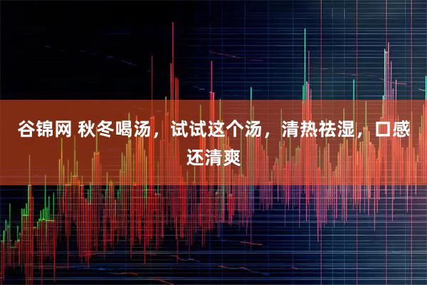 谷锦网 秋冬喝汤，试试这个汤，清热祛湿，口感还清爽