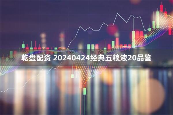 乾盘配资 20240424经典五粮液20品鉴
