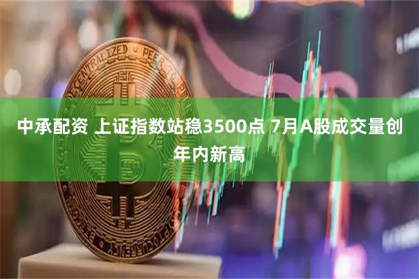 中承配资 上证指数站稳3500点 7月A股成交量创年内新高