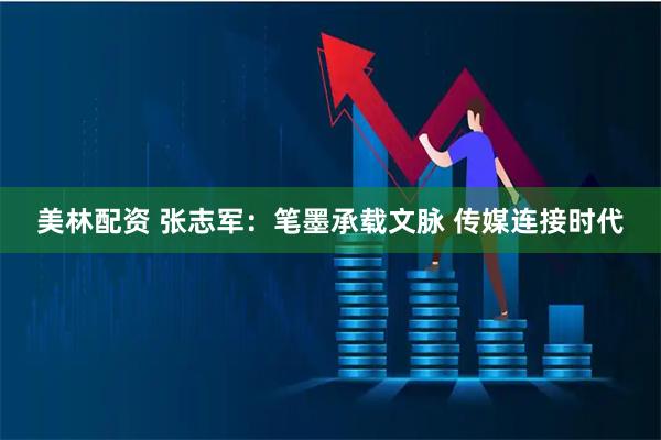 美林配资 张志军：笔墨承载文脉 传媒连接时代