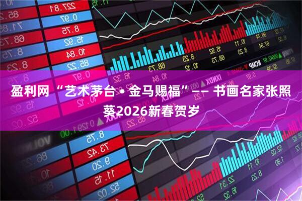 盈利网 “艺术茅台 • 金马赐福”—— 书画名家张照葵2026新春贺岁