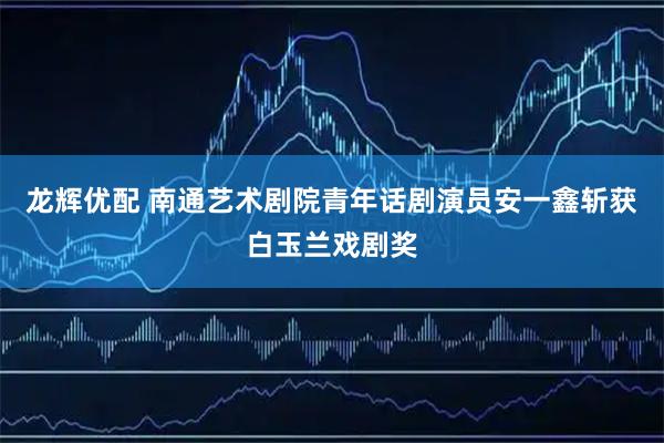 龙辉优配 南通艺术剧院青年话剧演员安一鑫斩获白玉兰戏剧奖