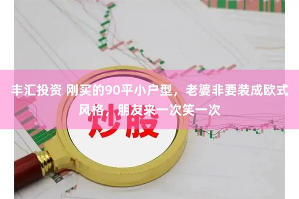 丰汇投资 刚买的90平小户型，老婆非要装成欧式风格，朋友来一次笑一次
