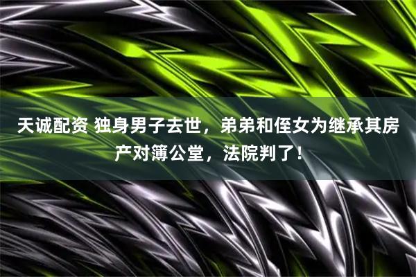 天诚配资 独身男子去世，弟弟和侄女为继承其房产对簿公堂，法院判了！